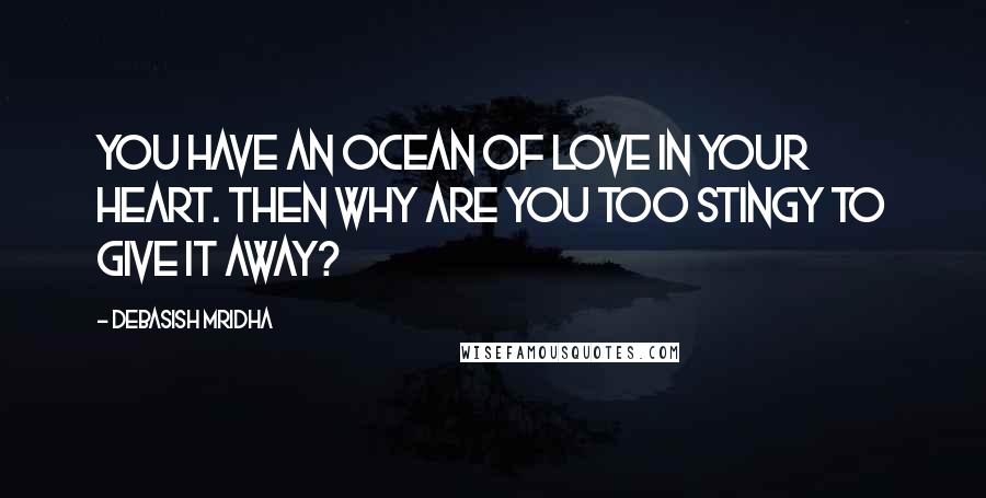 Debasish Mridha Quotes: You have an ocean of love in your heart. Then why are you too stingy to give it away?
