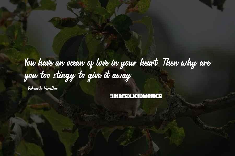 Debasish Mridha Quotes: You have an ocean of love in your heart. Then why are you too stingy to give it away?