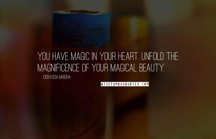 Debasish Mridha Quotes: You have magic in your heart. Unfold the magnificence of your magical beauty.