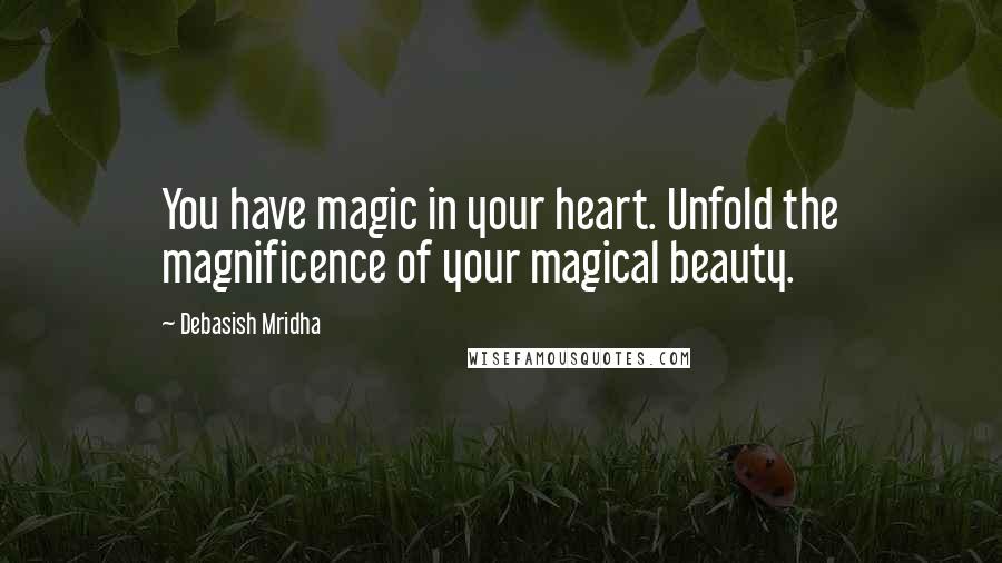 Debasish Mridha Quotes: You have magic in your heart. Unfold the magnificence of your magical beauty.