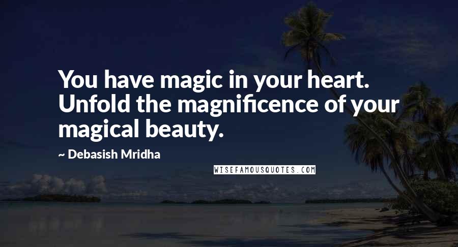 Debasish Mridha Quotes: You have magic in your heart. Unfold the magnificence of your magical beauty.