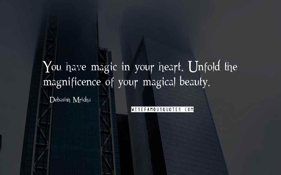 Debasish Mridha Quotes: You have magic in your heart. Unfold the magnificence of your magical beauty.
