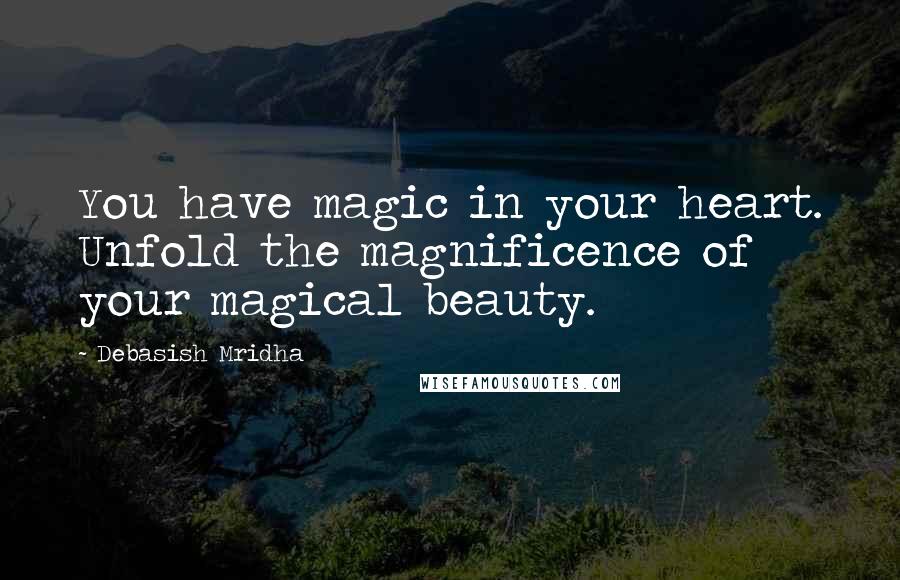 Debasish Mridha Quotes: You have magic in your heart. Unfold the magnificence of your magical beauty.