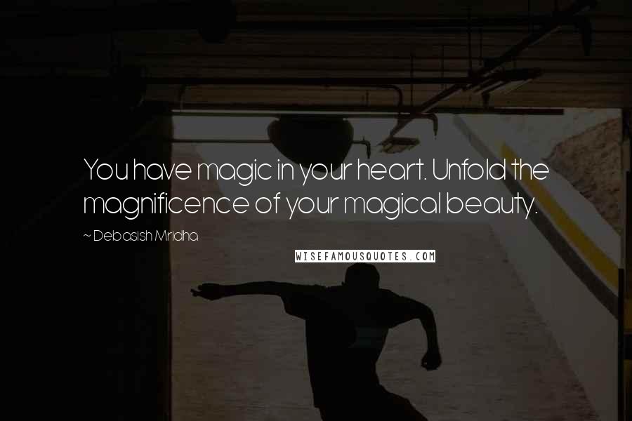 Debasish Mridha Quotes: You have magic in your heart. Unfold the magnificence of your magical beauty.