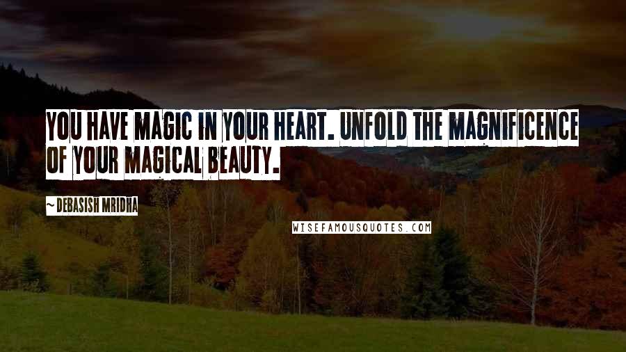 Debasish Mridha Quotes: You have magic in your heart. Unfold the magnificence of your magical beauty.