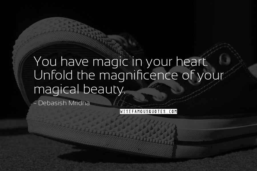 Debasish Mridha Quotes: You have magic in your heart. Unfold the magnificence of your magical beauty.