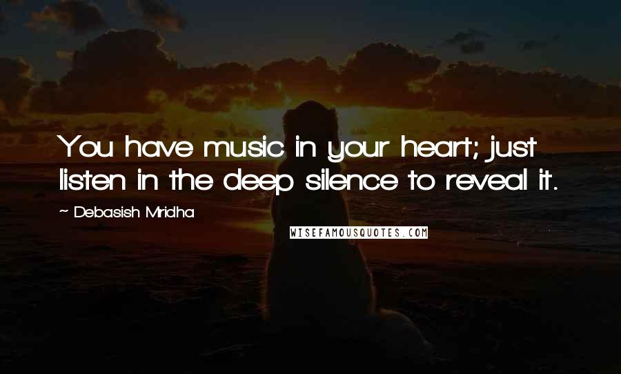 Debasish Mridha Quotes: You have music in your heart; just listen in the deep silence to reveal it.