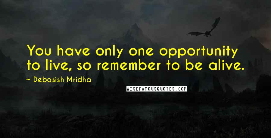 Debasish Mridha Quotes: You have only one opportunity to live, so remember to be alive.