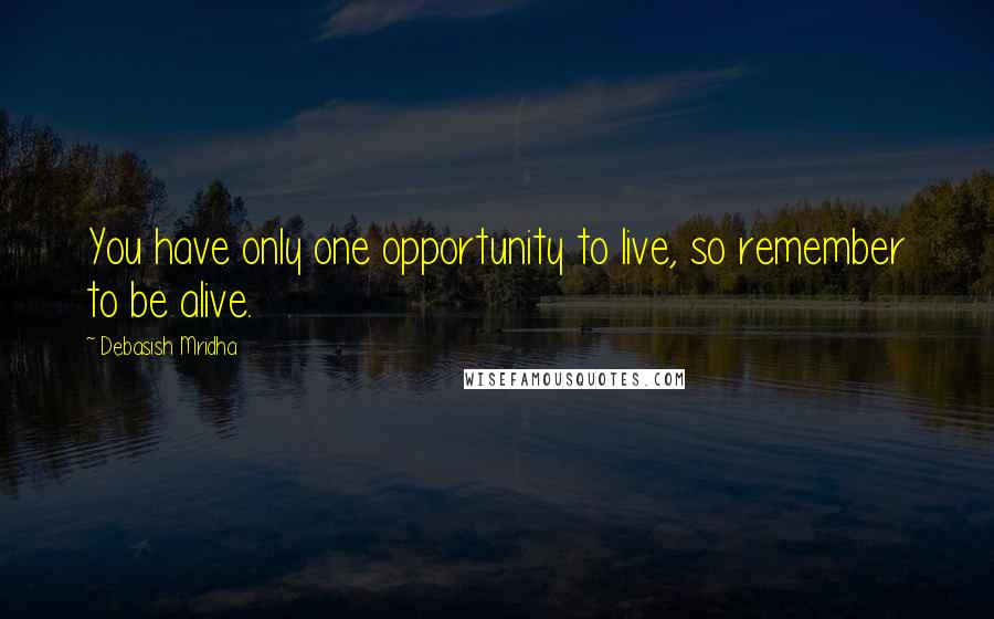 Debasish Mridha Quotes: You have only one opportunity to live, so remember to be alive.