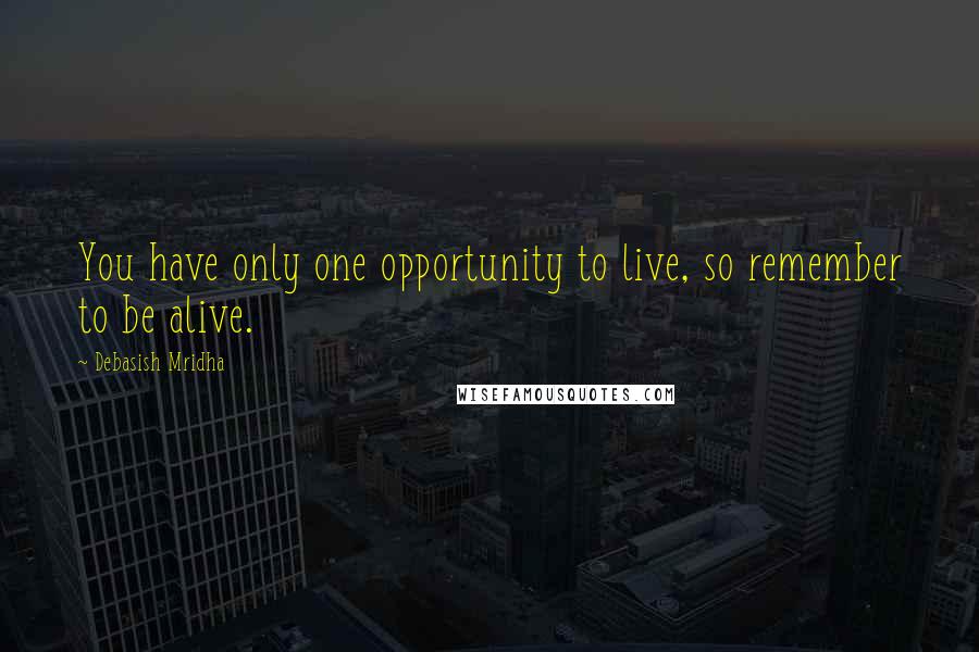 Debasish Mridha Quotes: You have only one opportunity to live, so remember to be alive.