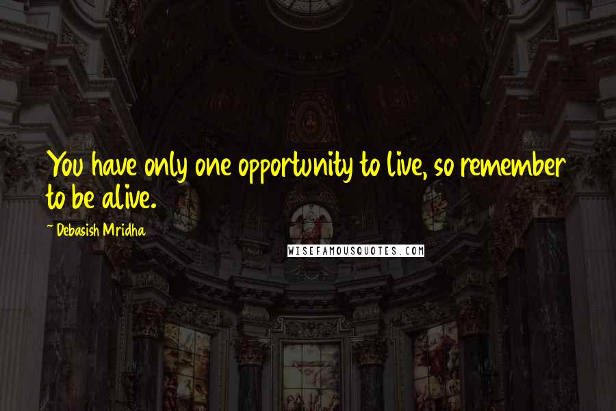 Debasish Mridha Quotes: You have only one opportunity to live, so remember to be alive.