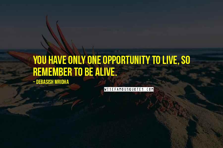 Debasish Mridha Quotes: You have only one opportunity to live, so remember to be alive.