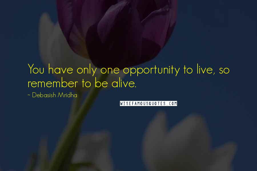 Debasish Mridha Quotes: You have only one opportunity to live, so remember to be alive.