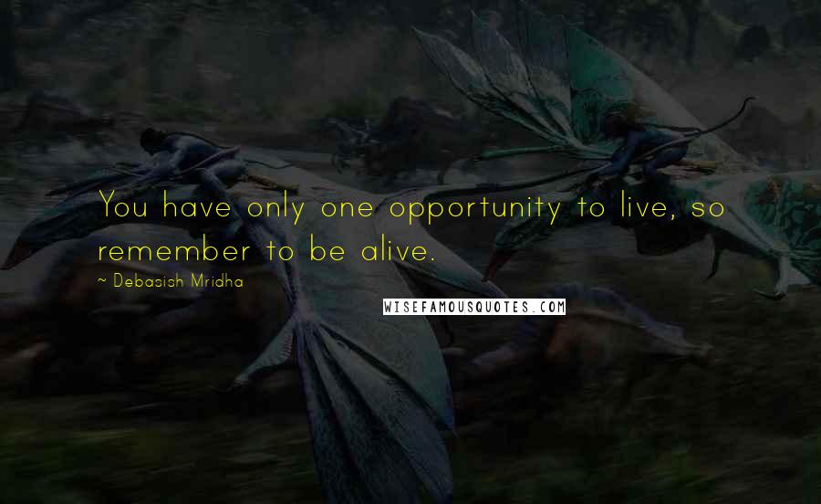 Debasish Mridha Quotes: You have only one opportunity to live, so remember to be alive.