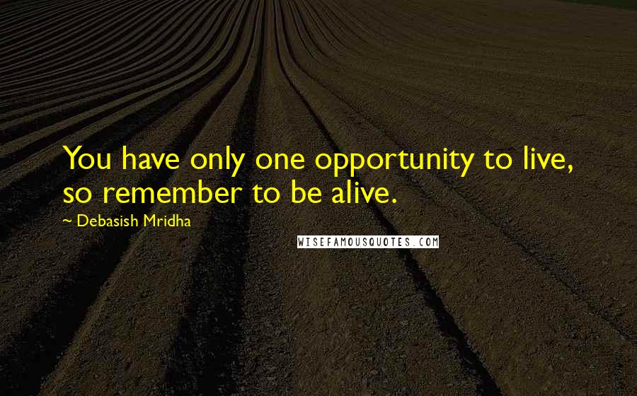 Debasish Mridha Quotes: You have only one opportunity to live, so remember to be alive.