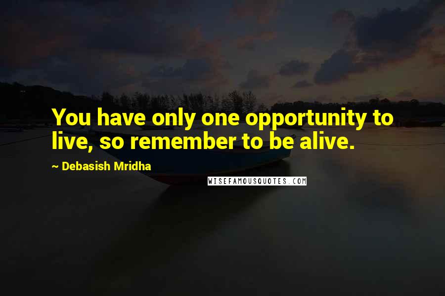 Debasish Mridha Quotes: You have only one opportunity to live, so remember to be alive.