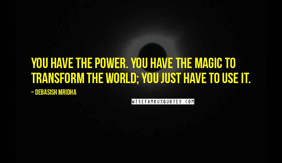 Debasish Mridha Quotes: You have the power. You have the magic to transform the world; you just have to use it.