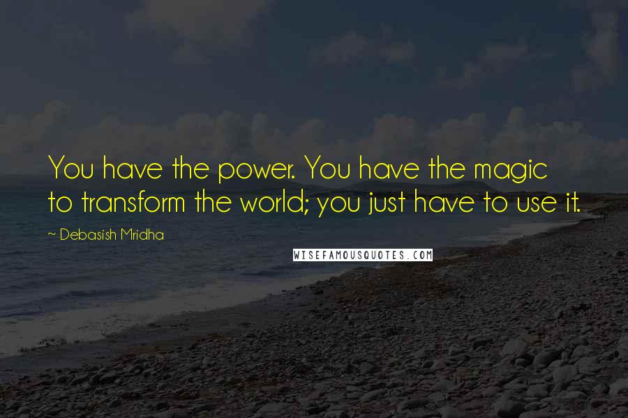 Debasish Mridha Quotes: You have the power. You have the magic to transform the world; you just have to use it.