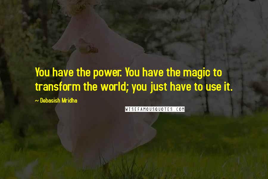 Debasish Mridha Quotes: You have the power. You have the magic to transform the world; you just have to use it.