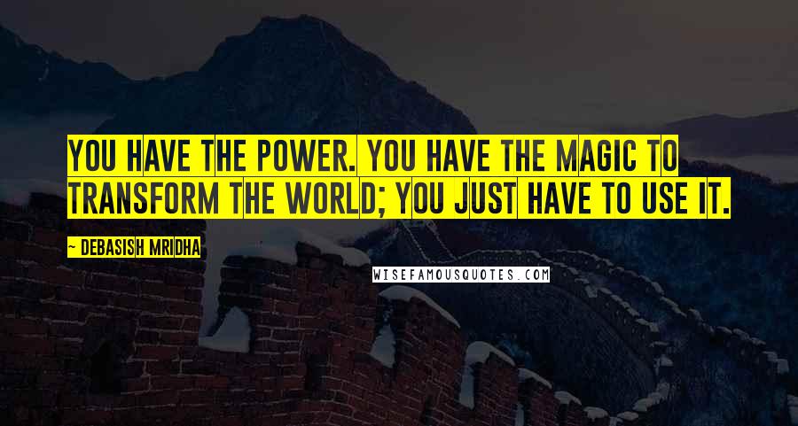 Debasish Mridha Quotes: You have the power. You have the magic to transform the world; you just have to use it.