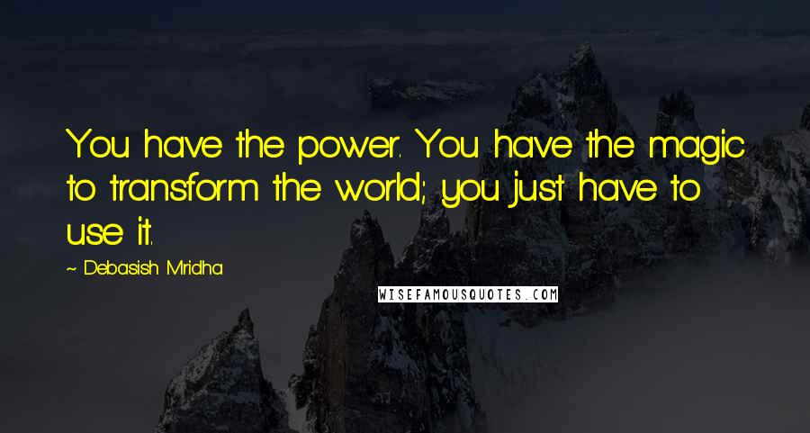 Debasish Mridha Quotes: You have the power. You have the magic to transform the world; you just have to use it.