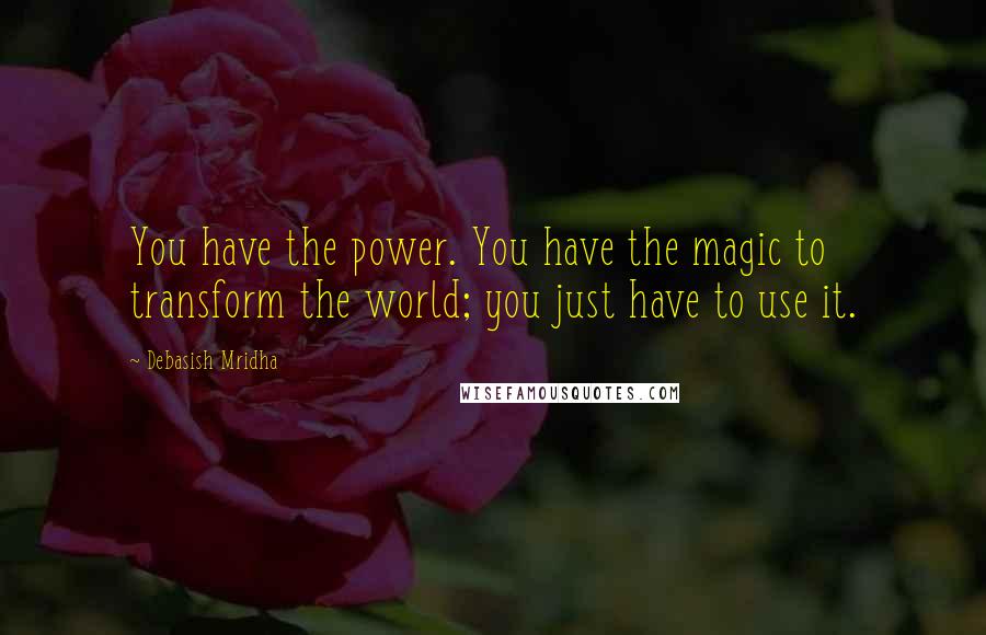 Debasish Mridha Quotes: You have the power. You have the magic to transform the world; you just have to use it.