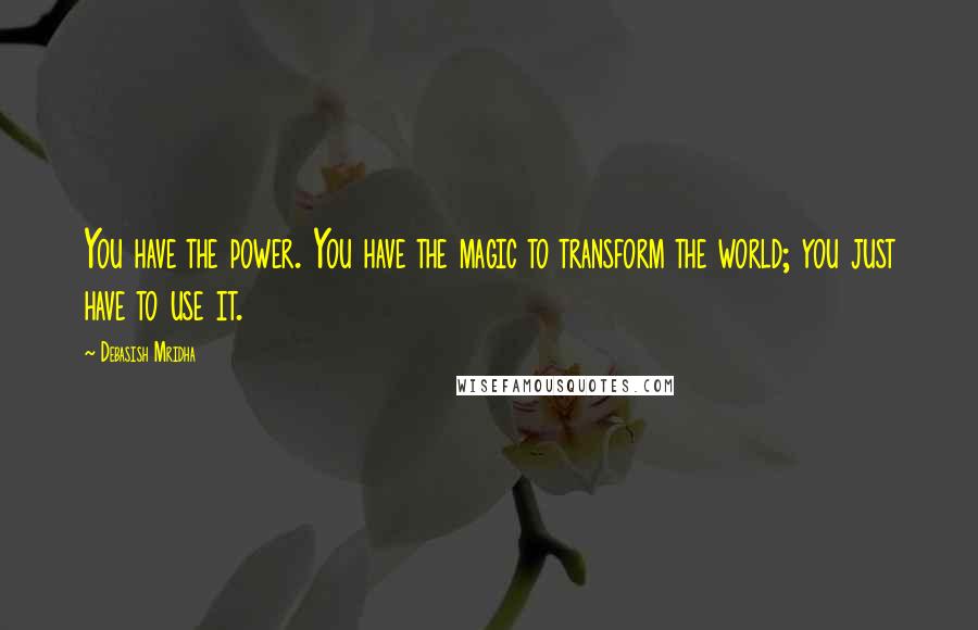 Debasish Mridha Quotes: You have the power. You have the magic to transform the world; you just have to use it.