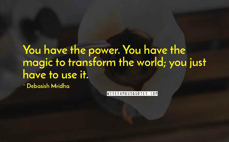 Debasish Mridha Quotes: You have the power. You have the magic to transform the world; you just have to use it.