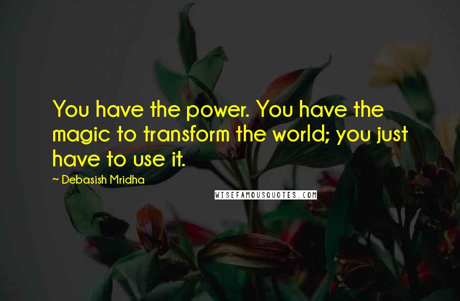 Debasish Mridha Quotes: You have the power. You have the magic to transform the world; you just have to use it.