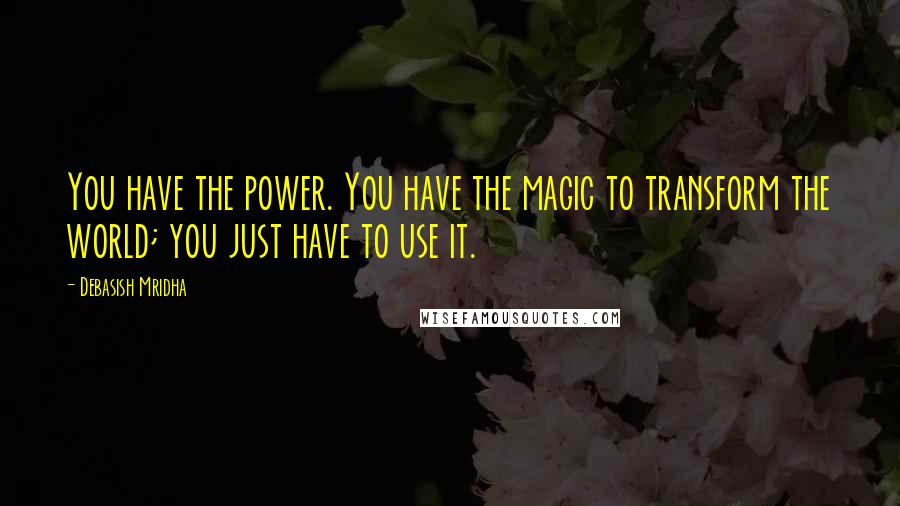 Debasish Mridha Quotes: You have the power. You have the magic to transform the world; you just have to use it.