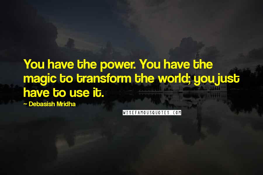 Debasish Mridha Quotes: You have the power. You have the magic to transform the world; you just have to use it.