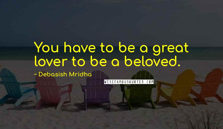 Debasish Mridha Quotes: You have to be a great lover to be a beloved.