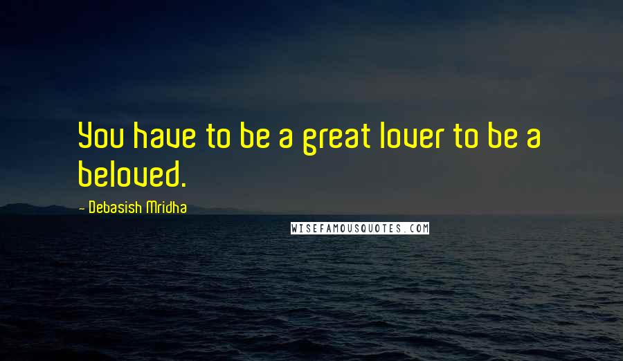 Debasish Mridha Quotes: You have to be a great lover to be a beloved.