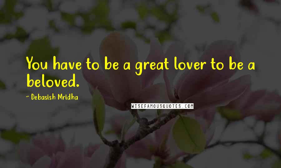 Debasish Mridha Quotes: You have to be a great lover to be a beloved.