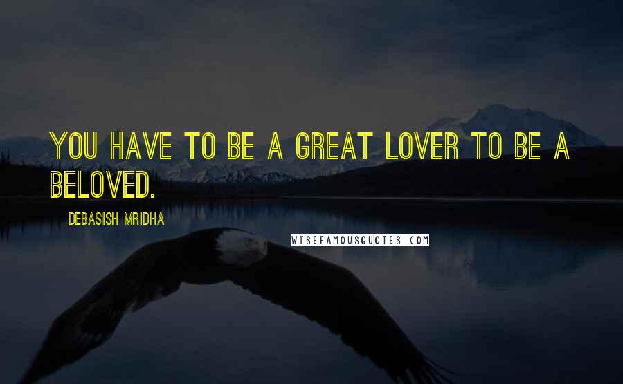 Debasish Mridha Quotes: You have to be a great lover to be a beloved.