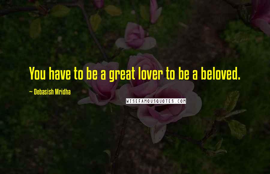 Debasish Mridha Quotes: You have to be a great lover to be a beloved.