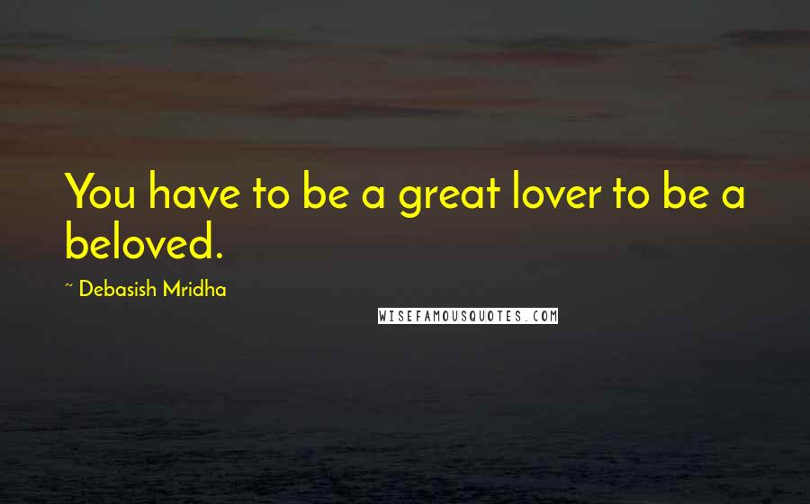 Debasish Mridha Quotes: You have to be a great lover to be a beloved.