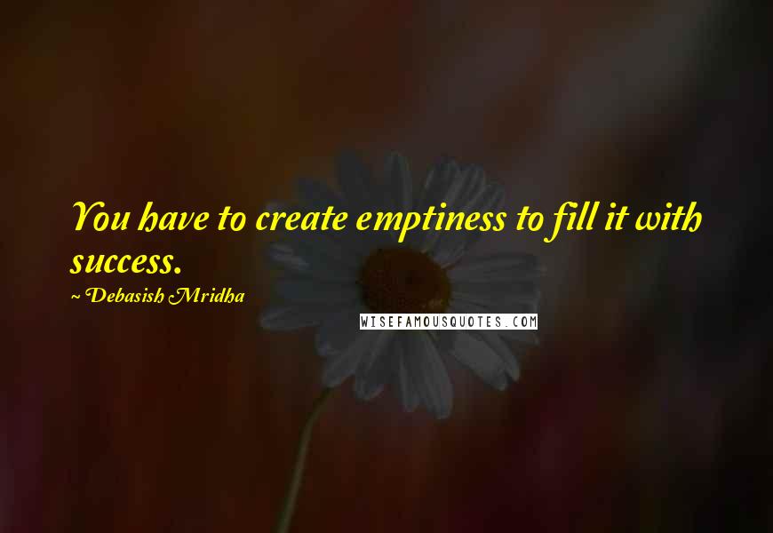 Debasish Mridha Quotes: You have to create emptiness to fill it with success.