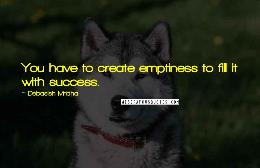 Debasish Mridha Quotes: You have to create emptiness to fill it with success.