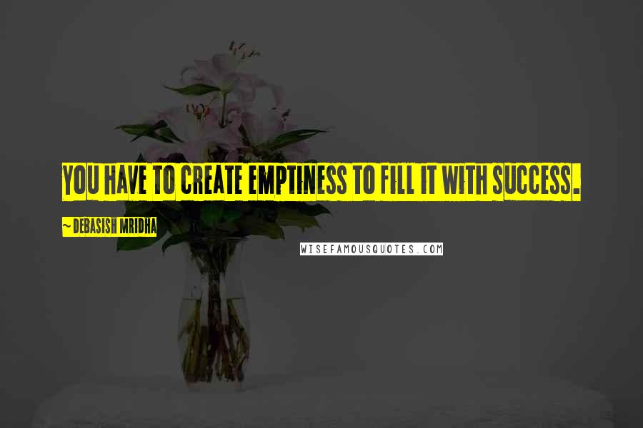 Debasish Mridha Quotes: You have to create emptiness to fill it with success.