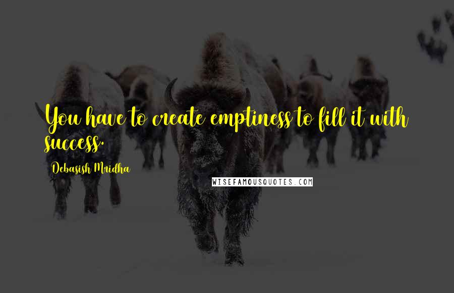 Debasish Mridha Quotes: You have to create emptiness to fill it with success.