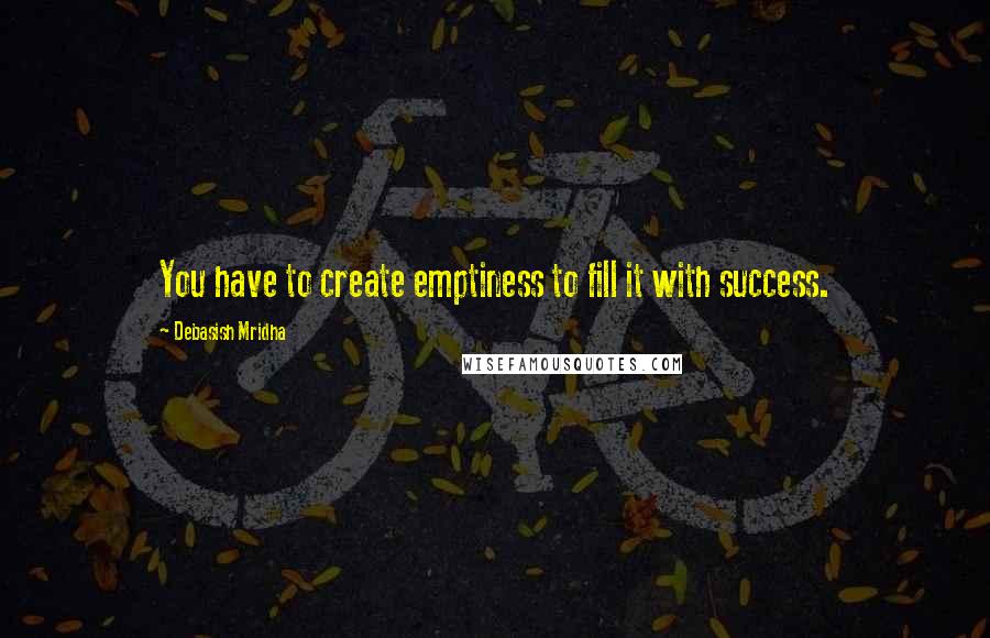 Debasish Mridha Quotes: You have to create emptiness to fill it with success.