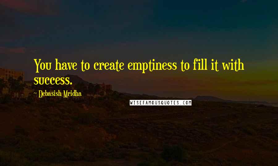 Debasish Mridha Quotes: You have to create emptiness to fill it with success.