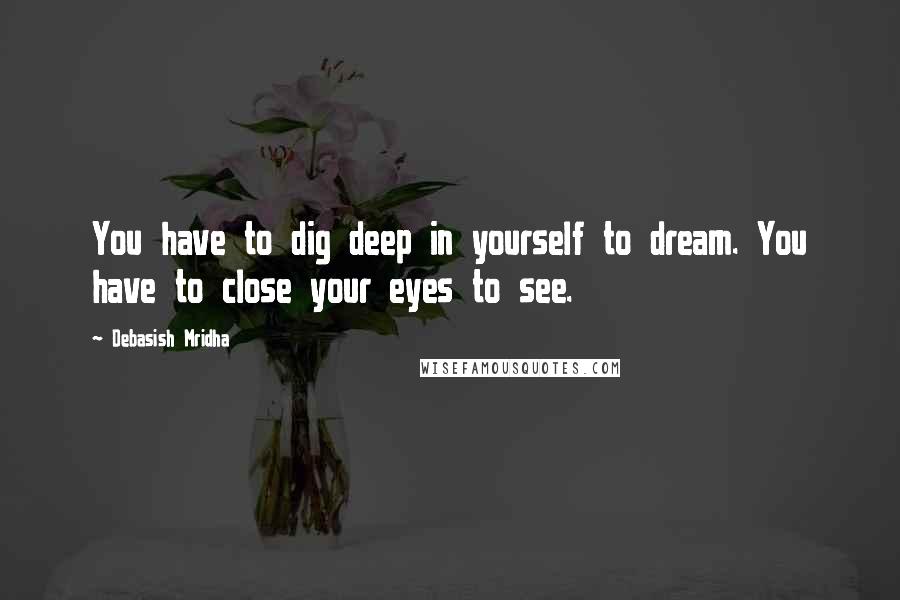 Debasish Mridha Quotes: You have to dig deep in yourself to dream. You have to close your eyes to see.