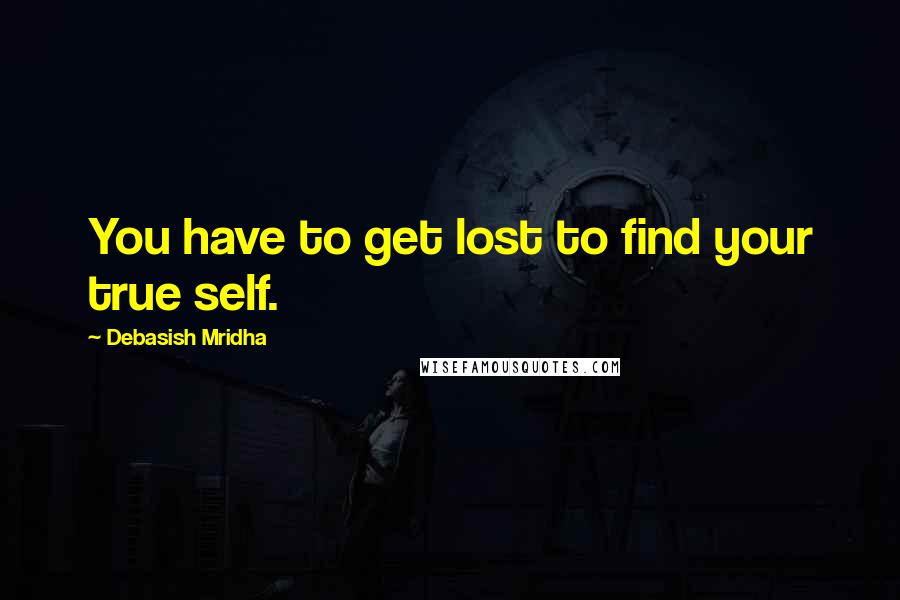 Debasish Mridha Quotes: You have to get lost to find your true self.
