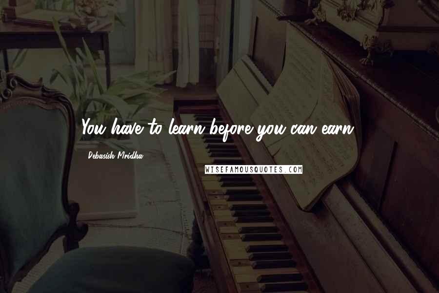 Debasish Mridha Quotes: You have to learn before you can earn.