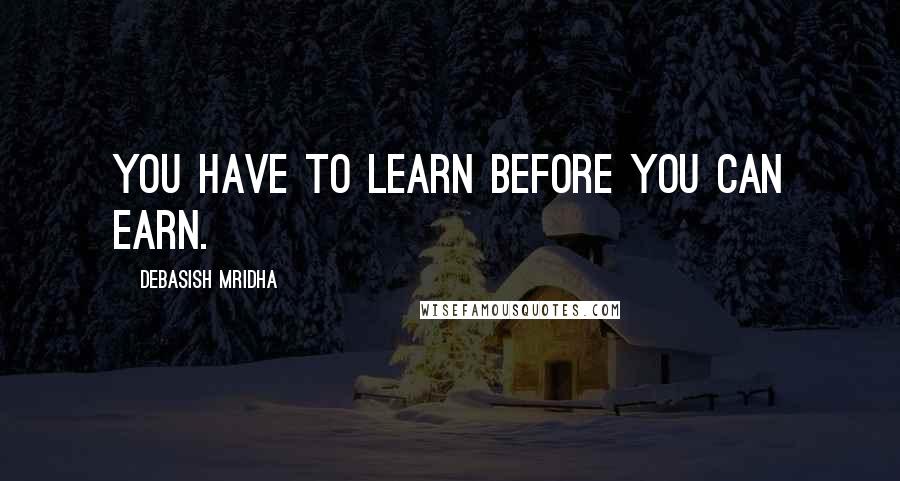 Debasish Mridha Quotes: You have to learn before you can earn.