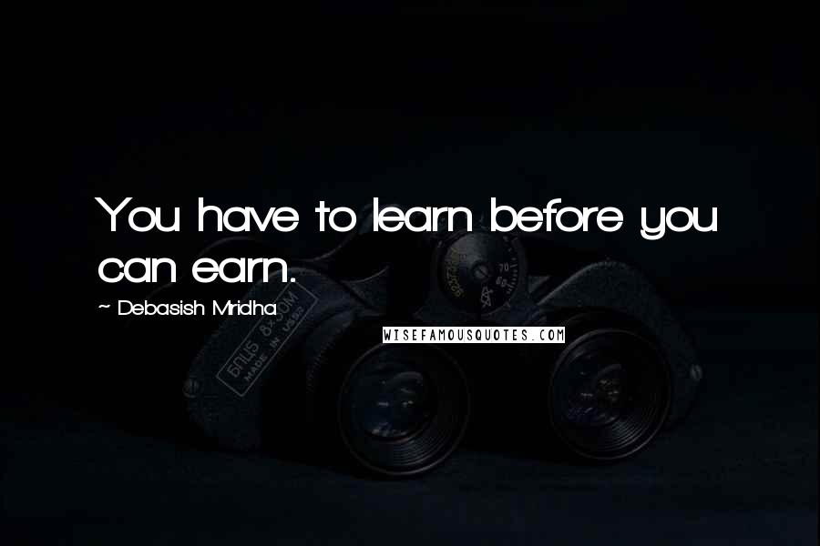 Debasish Mridha Quotes: You have to learn before you can earn.