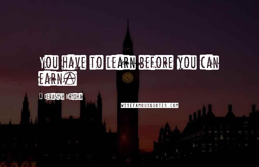 Debasish Mridha Quotes: You have to learn before you can earn.