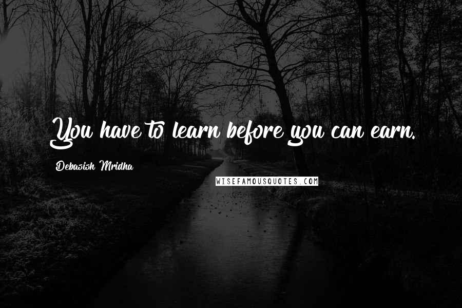 Debasish Mridha Quotes: You have to learn before you can earn.